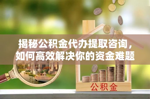 门头沟揭秘公积金代办提取咨询，如何高效解决你的资金难题