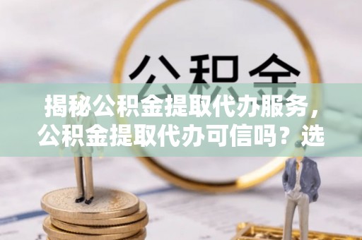 门头沟揭秘公积金提取代办服务，公积金提取代办可信吗？选择前你需要知道的真相