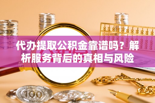 门头沟代办提取公积金靠谱吗？解析服务背后的真相与风险