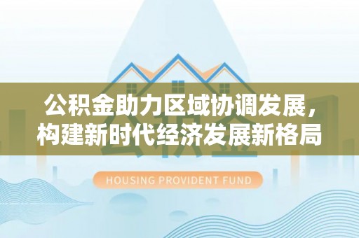 门头沟公积金助力区域协调发展，构建新时代经济发展新格局