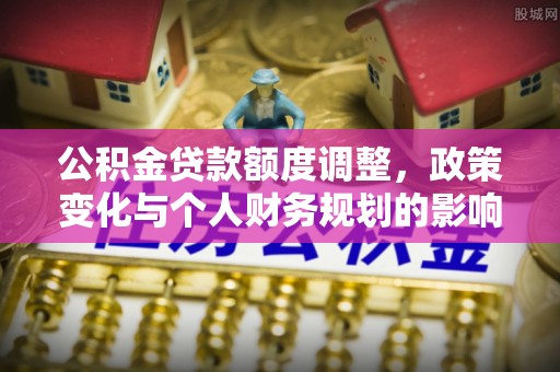 门头沟公积金贷款额度调整，政策变化与个人财务规划的影响分析