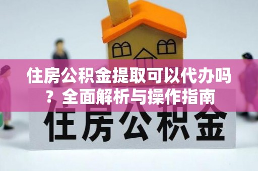 门头沟住房公积金提取可以代办吗？全面解析与操作指南