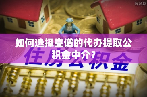 门头沟如何选择靠谱的代办提取公积金中介？