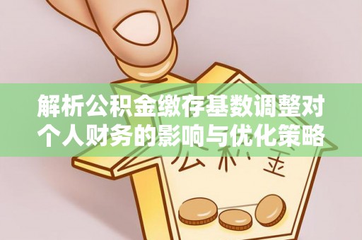 门头沟解析公积金缴存基数调整对个人财务的影响与优化策略