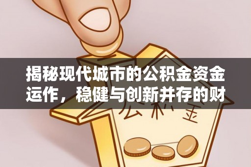 门头沟揭秘现代城市的公积金资金运作，稳健与创新并存的财富管理之道