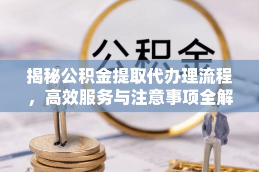 门头沟揭秘公积金提取代办理流程，高效服务与注意事项全解析
