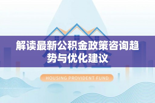 门头沟解读最新公积金政策咨询趋势与优化建议