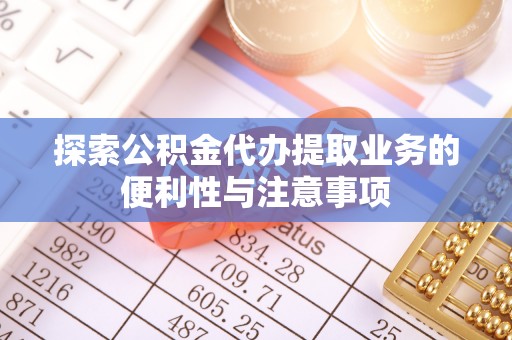 门头沟探索公积金代办提取业务的便利性与注意事项