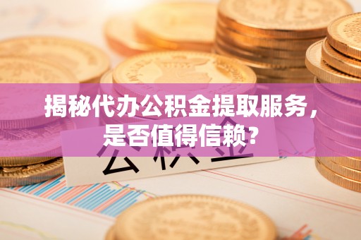 门头沟揭秘代办公积金提取服务，是否值得信赖？