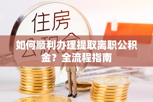 门头沟如何顺利办理提取离职公积金？全流程指南