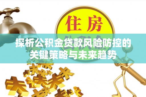 门头沟探析公积金贷款风险防控的关键策略与未来趋势