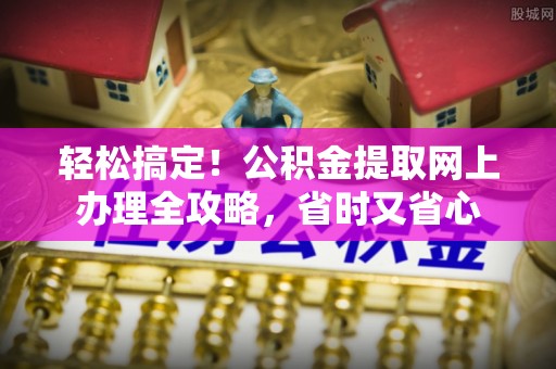 门头沟轻松搞定！公积金提取网上办理全攻略，省时又省心