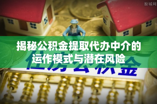 门头沟揭秘公积金提取代办中介的运作模式与潜在风险