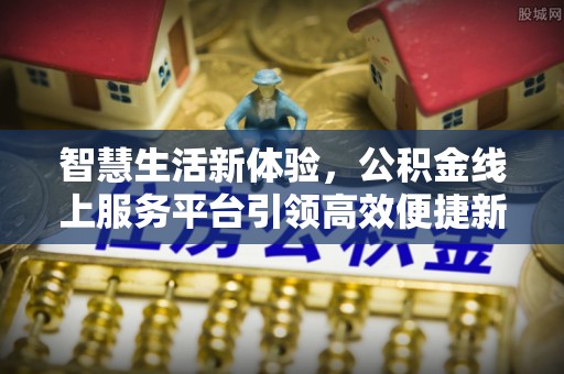 门头沟智慧生活新体验，公积金线上服务平台引领高效便捷新潮流