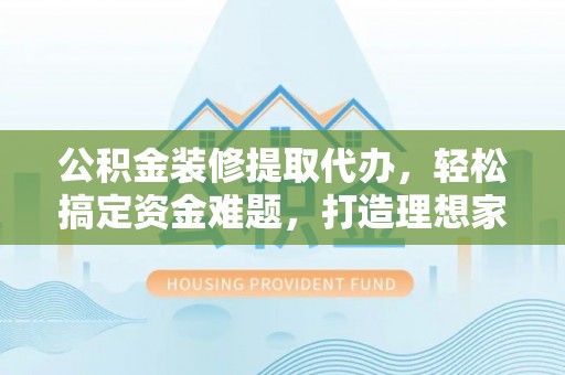 门头沟公积金装修提取代办，轻松搞定资金难题，打造理想家居