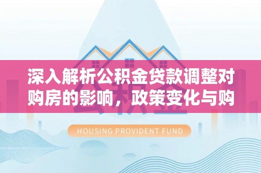 门头沟深入解析公积金贷款调整对购房的影响，政策变化与购房者选择