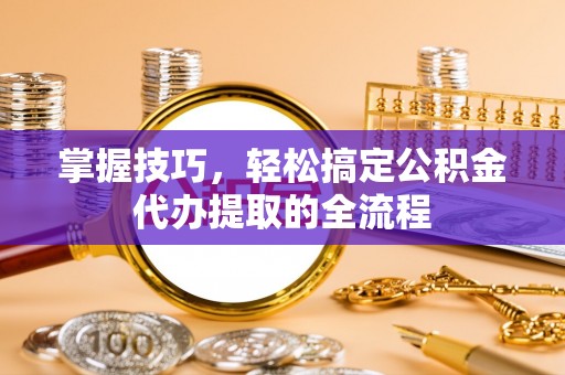 门头沟掌握技巧，轻松搞定公积金代办提取的全流程