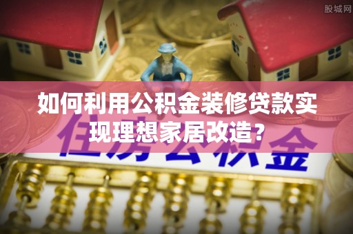 门头沟如何利用公积金装修贷款实现理想家居改造？