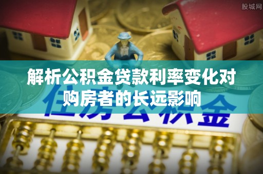 门头沟解析公积金贷款利率变化对购房者的长远影响