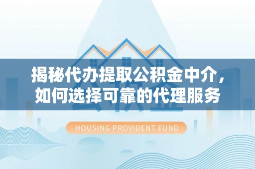 门头沟揭秘代办提取公积金中介，如何选择可靠的代理服务