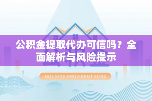 门头沟公积金提取代办可信吗？全面解析与风险提示