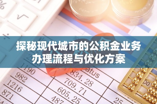 门头沟探秘现代城市的公积金业务办理流程与优化方案