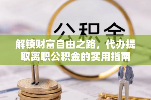 门头沟解锁财富自由之路，代办提取离职公积金的实用指南