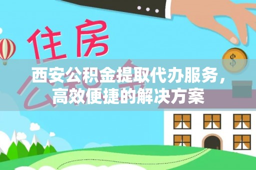 门头沟西安公积金提取代办服务，高效便捷的解决方案