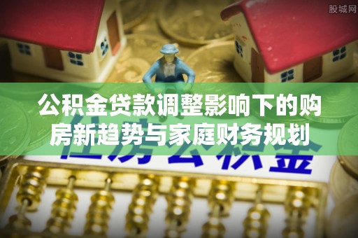 门头沟公积金贷款调整影响下的购房新趋势与家庭财务规划
