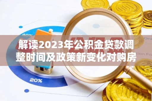 门头沟解读2023年公积金贷款调整时间及政策新变化对购房的影响