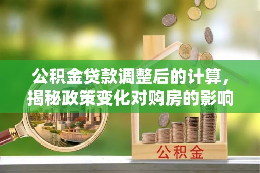 门头沟公积金贷款调整后的计算，揭秘政策变化对购房的影响