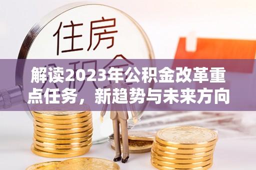 门头沟解读2023年公积金改革重点任务，新趋势与未来方向