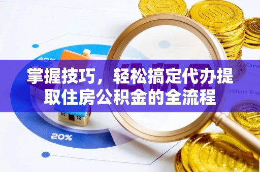 门头沟掌握技巧，轻松搞定代办提取住房公积金的全流程