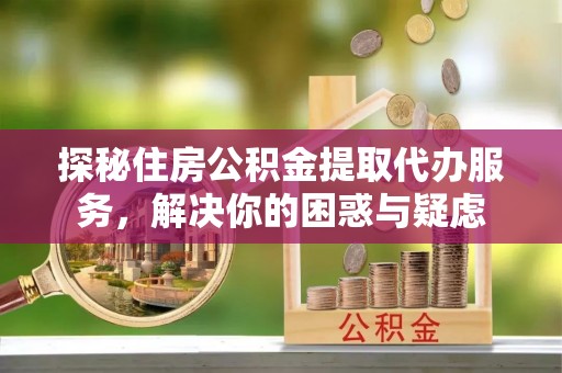 门头沟探秘住房公积金提取代办服务，解决你的困惑与疑虑