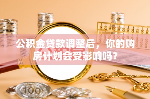 门头沟公积金贷款调整后，你的购房计划会受影响吗？
