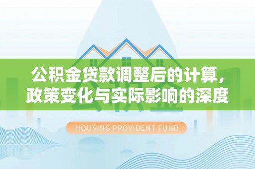 门头沟公积金贷款调整后的计算，政策变化与实际影响的深度解析