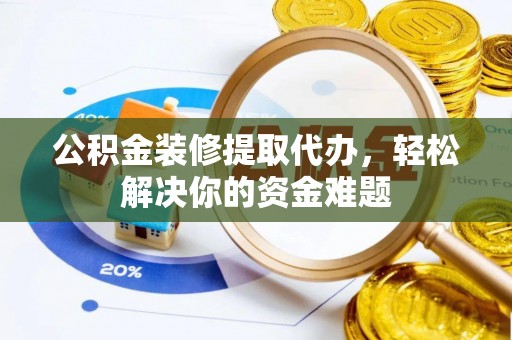 门头沟公积金装修提取代办，轻松解决你的资金难题