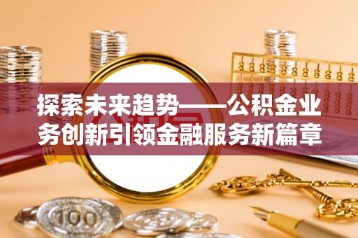 门头沟探索未来趋势——公积金业务创新引领金融服务新篇章