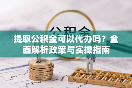 门头沟提取公积金可以代办吗？全面解析政策与实操指南