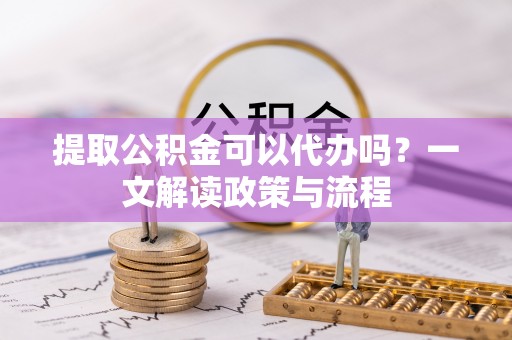 门头沟提取公积金可以代办吗？一文解读政策与流程