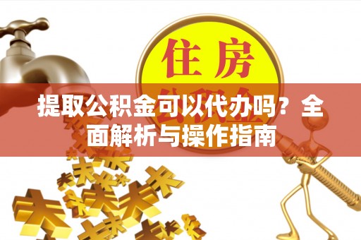 门头沟提取公积金可以代办吗？全面解析与操作指南