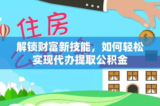 门头沟解锁财富新技能，如何轻松实现代办提取公积金