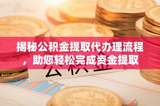 门头沟揭秘公积金提取代办理流程，助您轻松完成资金提取