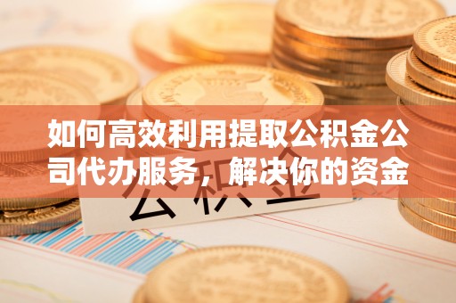 门头沟如何高效利用提取公积金公司代办服务，解决你的资金难题
