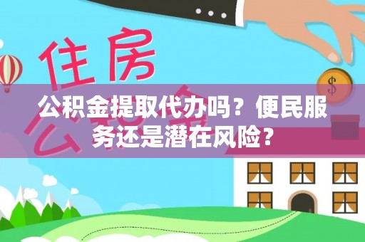门头沟公积金提取代办吗？便民服务还是潜在风险？