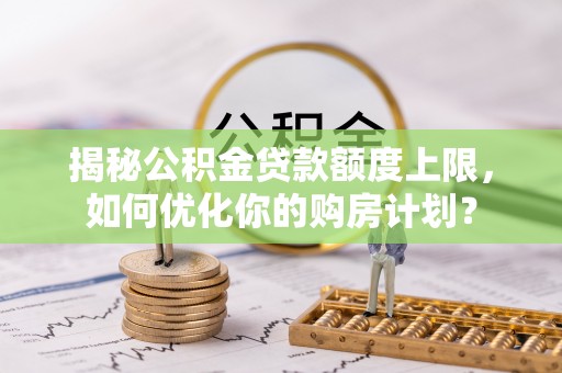 门头沟揭秘公积金贷款额度上限，如何优化你的购房计划？