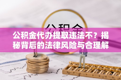 门头沟公积金代办提取违法不？揭秘背后的法律风险与合理解决方案
