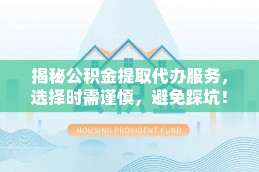 门头沟揭秘公积金提取代办服务，选择时需谨慎，避免踩坑！