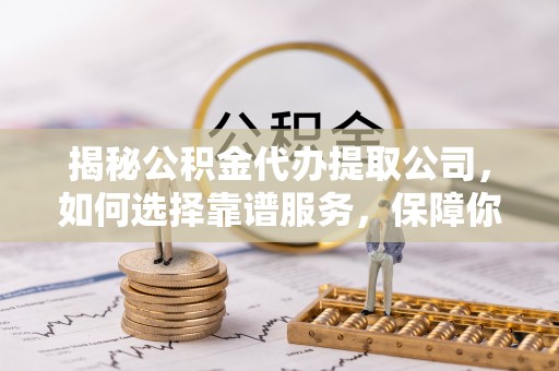 门头沟揭秘公积金代办提取公司，如何选择靠谱服务，保障你的资金安全