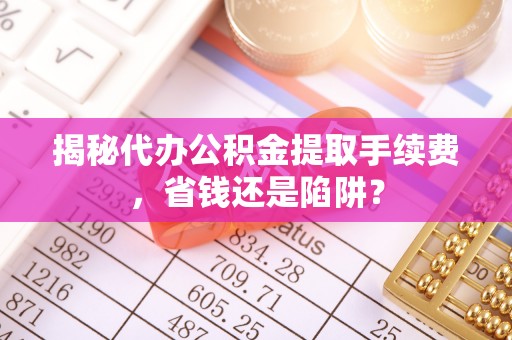 门头沟揭秘代办公积金提取手续费，省钱还是陷阱？